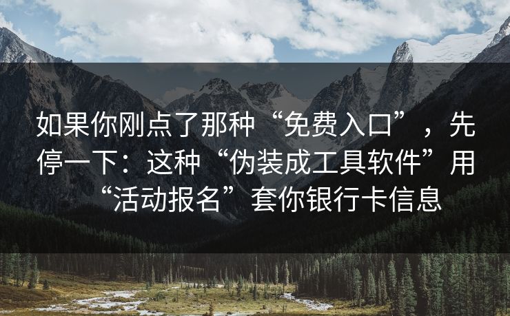 如果你刚点了那种“免费入口”，先停一下：这种“伪装成工具软件”用“活动报名”套你银行卡信息