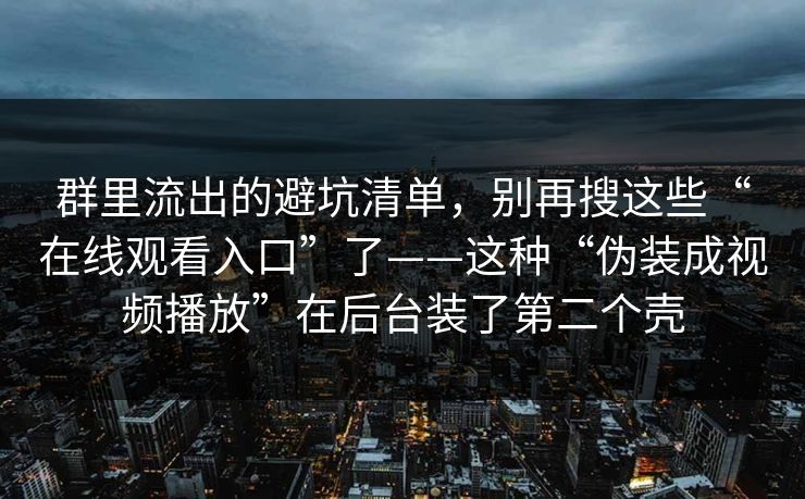 群里流出的避坑清单，别再搜这些“在线观看入口”了——这种“伪装成视频播放”在后台装了第二个壳