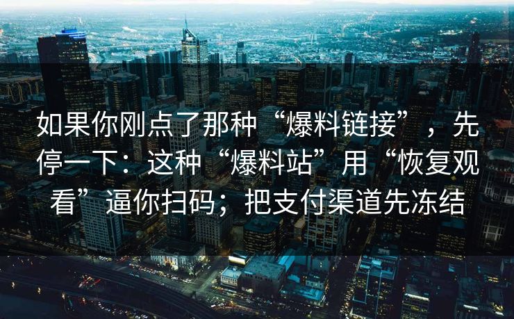 如果你刚点了那种“爆料链接”，先停一下：这种“爆料站”用“恢复观看”逼你扫码；把支付渠道先冻结
