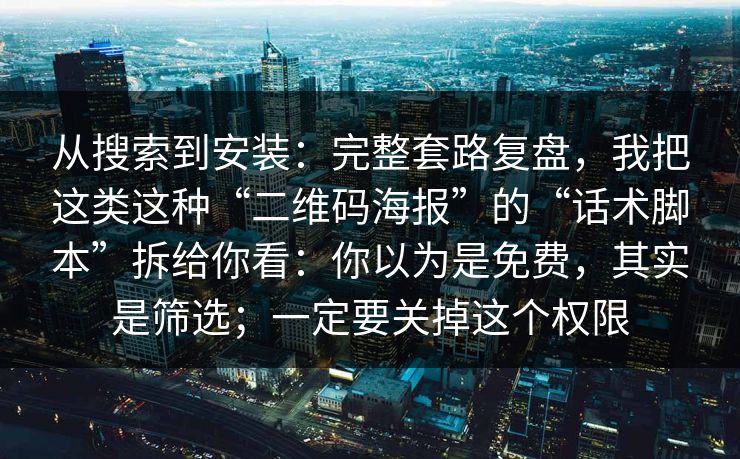 从搜索到安装：完整套路复盘，我把这类这种“二维码海报”的“话术脚本”拆给你看：你以为是免费，其实是筛选；一定要关掉这个权限