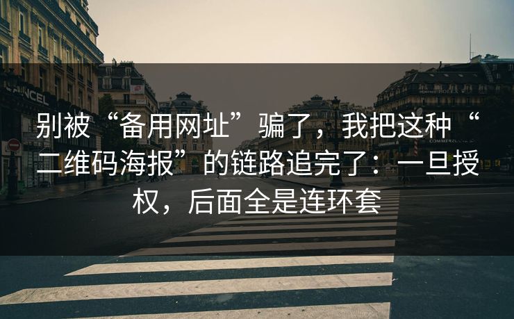 别被“备用网址”骗了，我把这种“二维码海报”的链路追完了：一旦授权，后面全是连环套