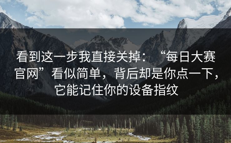 看到这一步我直接关掉：“每日大赛官网”看似简单，背后却是你点一下，它能记住你的设备指纹
