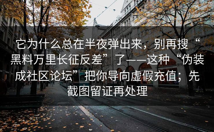 它为什么总在半夜弹出来，别再搜“黑料万里长征反差”了——这种“伪装成社区论坛”把你导向虚假充值；先截图留证再处理