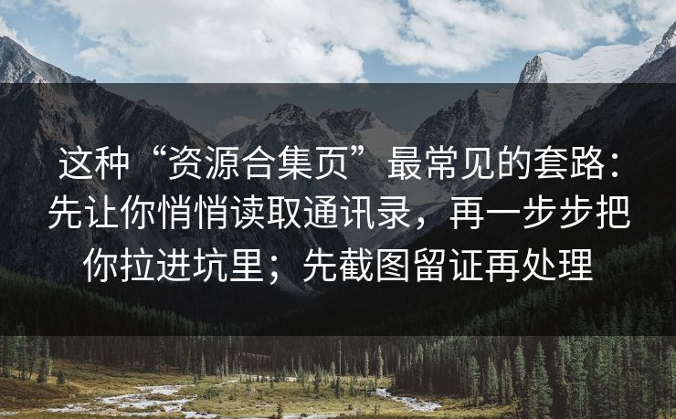 这种“资源合集页”最常见的套路：先让你悄悄读取通讯录，再一步步把你拉进坑里；先截图留证再处理