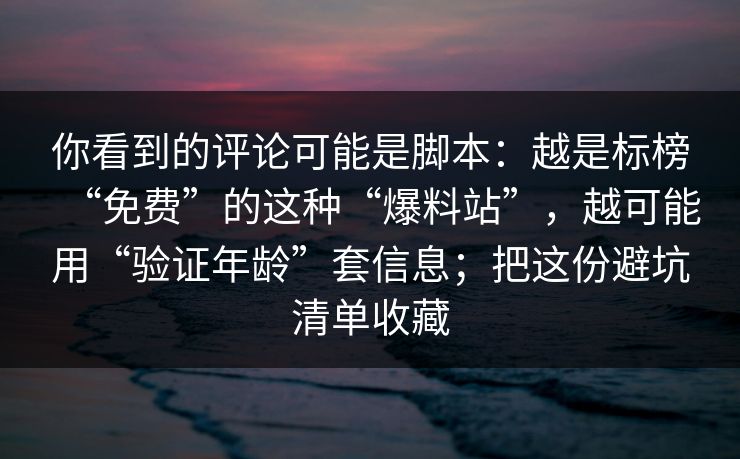你看到的评论可能是脚本：越是标榜“免费”的这种“爆料站”，越可能用“验证年龄”套信息；把这份避坑清单收藏