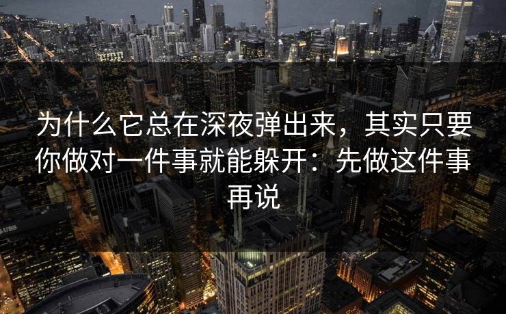 为什么它总在深夜弹出来，其实只要你做对一件事就能躲开：先做这件事再说