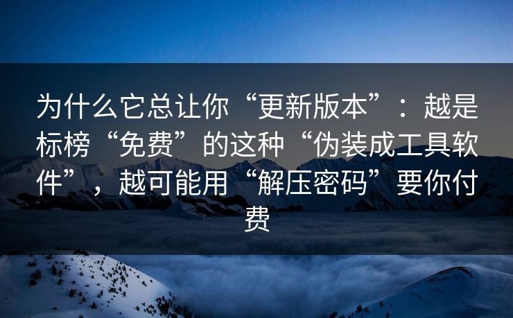 为什么它总让你“更新版本”：越是标榜“免费”的这种“伪装成工具软件”，越可能用“解压密码”要你付费