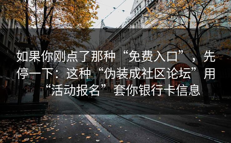 如果你刚点了那种“免费入口”，先停一下：这种“伪装成社区论坛”用“活动报名”套你银行卡信息