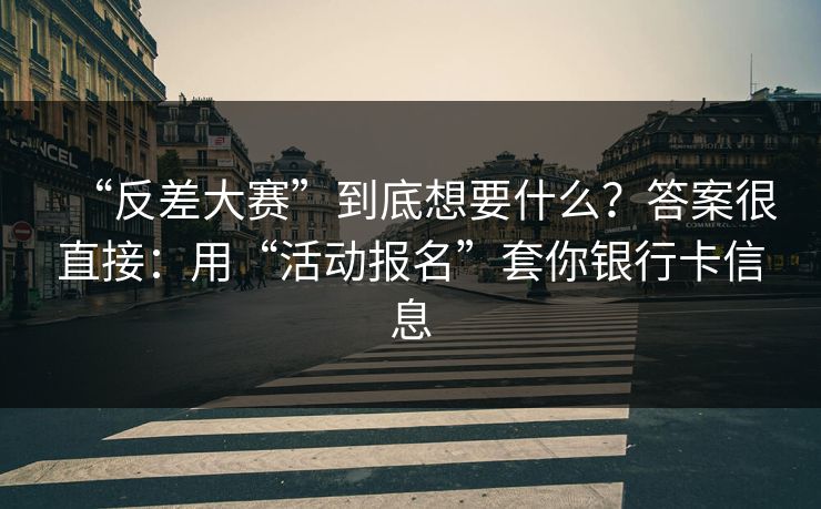 “反差大赛”到底想要什么？答案很直接：用“活动报名”套你银行卡信息