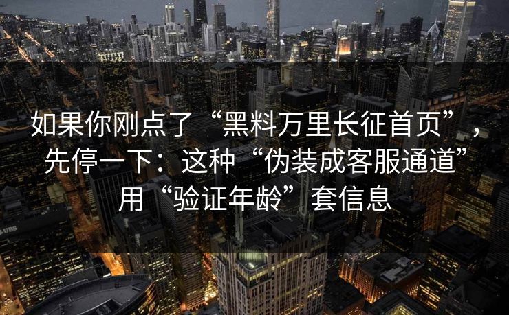 如果你刚点了“黑料万里长征首页”，先停一下：这种“伪装成客服通道”用“验证年龄”套信息