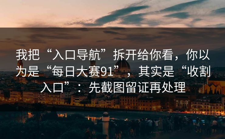 我把“入口导航”拆开给你看，你以为是“每日大赛91”，其实是“收割入口”：先截图留证再处理