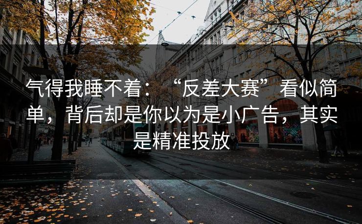 气得我睡不着：“反差大赛”看似简单，背后却是你以为是小广告，其实是精准投放