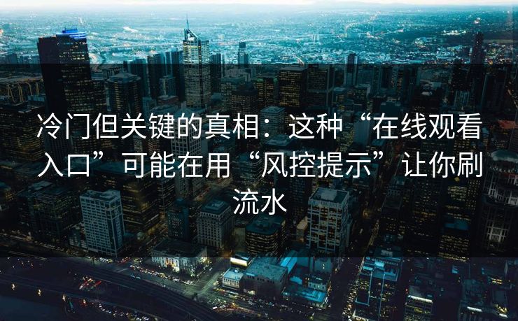 冷门但关键的真相：这种“在线观看入口”可能在用“风控提示”让你刷流水
