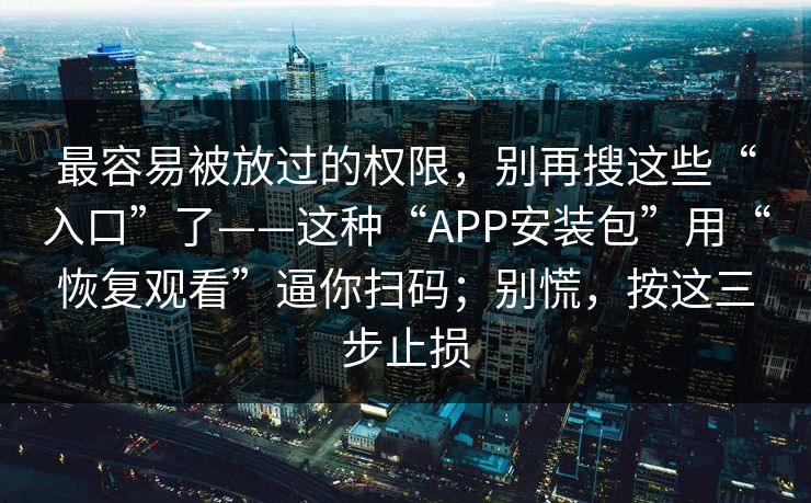 最容易被放过的权限，别再搜这些“入口”了——这种“APP安装包”用“恢复观看”逼你扫码；别慌，按这三步止损