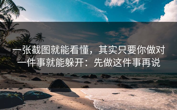 一张截图就能看懂，其实只要你做对一件事就能躲开：先做这件事再说