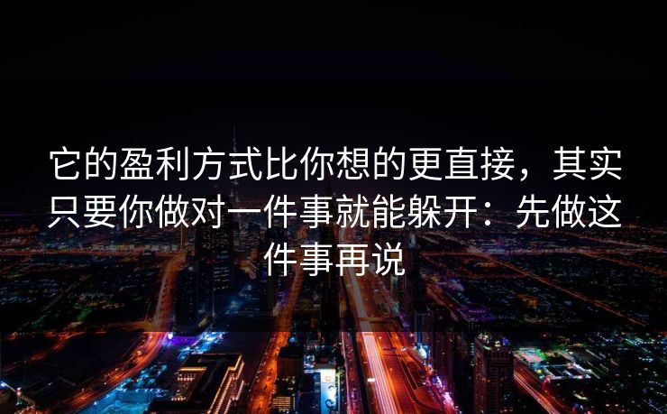 它的盈利方式比你想的更直接，其实只要你做对一件事就能躲开：先做这件事再说