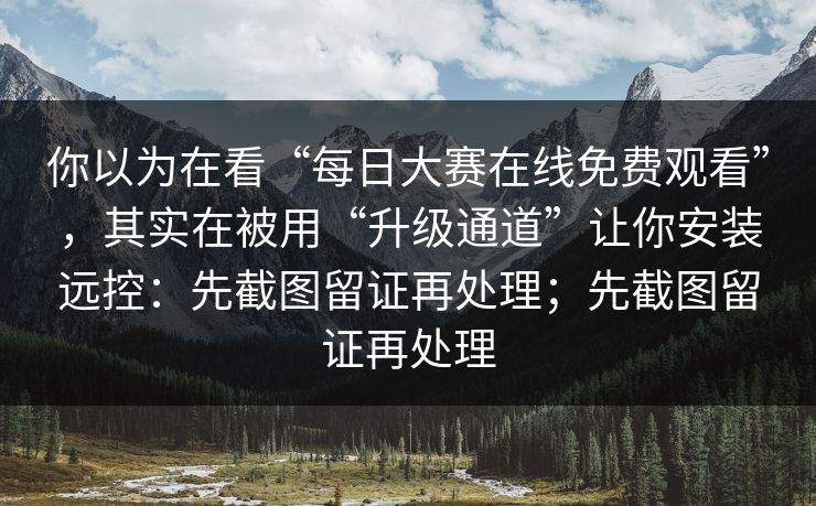 你以为在看“每日大赛在线免费观看”，其实在被用“升级通道”让你安装远控：先截图留证再处理；先截图留证再处理