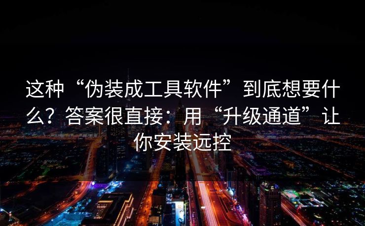 这种“伪装成工具软件”到底想要什么？答案很直接：用“升级通道”让你安装远控