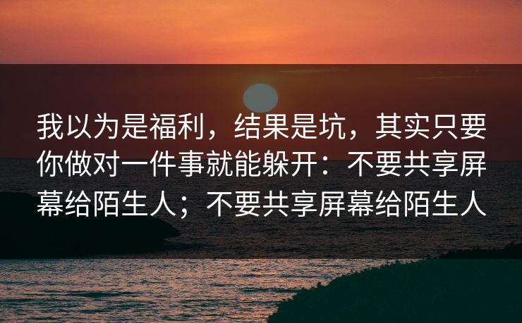 我以为是福利，结果是坑，其实只要你做对一件事就能躲开：不要共享屏幕给陌生人；不要共享屏幕给陌生人