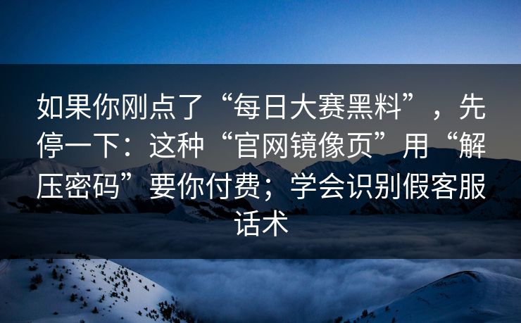 如果你刚点了“每日大赛黑料”，先停一下：这种“官网镜像页”用“解压密码”要你付费；学会识别假客服话术
