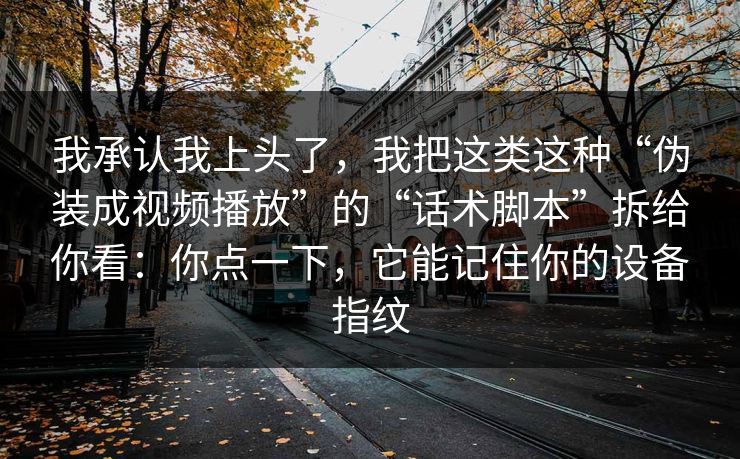 我承认我上头了，我把这类这种“伪装成视频播放”的“话术脚本”拆给你看：你点一下，它能记住你的设备指纹