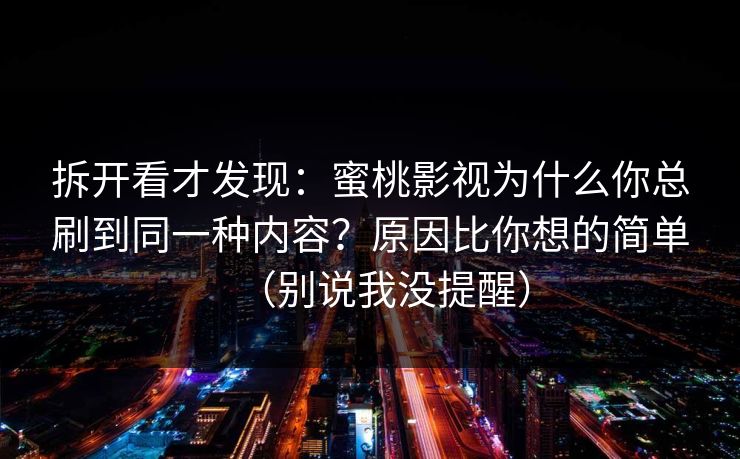 拆开看才发现：蜜桃影视为什么你总刷到同一种内容？原因比你想的简单（别说我没提醒）