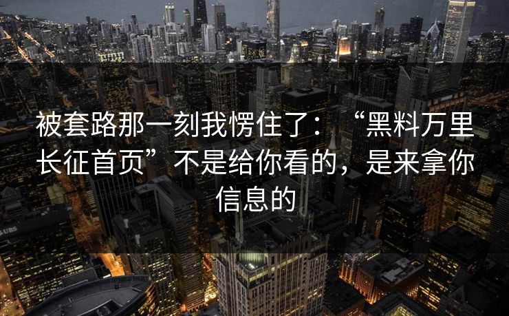 被套路那一刻我愣住了：“黑料万里长征首页”不是给你看的，是来拿你信息的