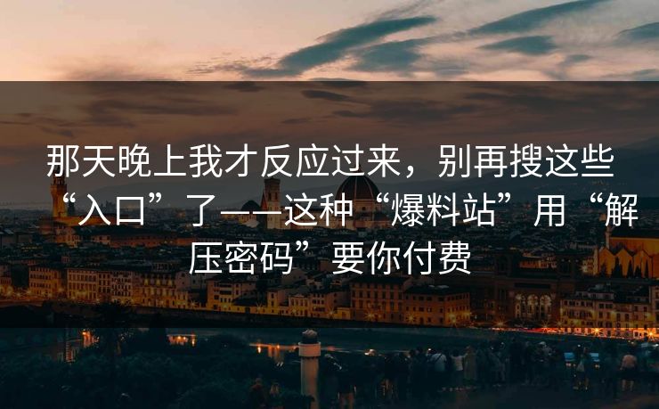 那天晚上我才反应过来，别再搜这些“入口”了——这种“爆料站”用“解压密码”要你付费