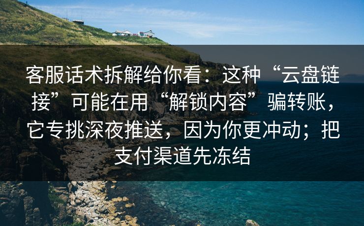 客服话术拆解给你看：这种“云盘链接”可能在用“解锁内容”骗转账，它专挑深夜推送，因为你更冲动；把支付渠道先冻结