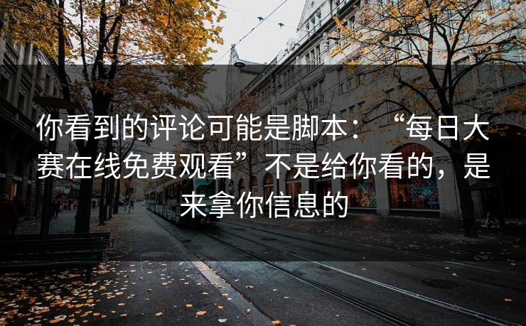 你看到的评论可能是脚本：“每日大赛在线免费观看”不是给你看的，是来拿你信息的