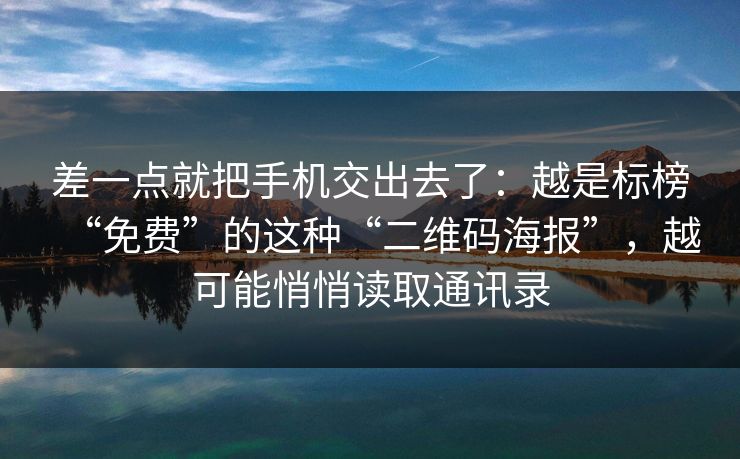 差一点就把手机交出去了：越是标榜“免费”的这种“二维码海报”，越可能悄悄读取通讯录