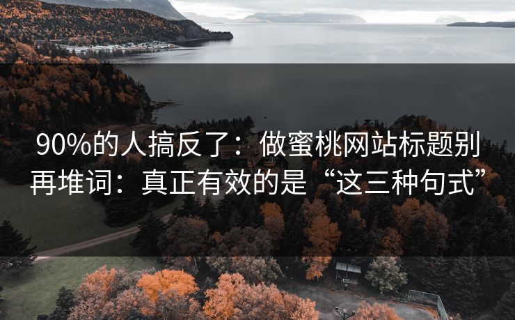 90%的人搞反了：做蜜桃网站标题别再堆词：真正有效的是“这三种句式”
