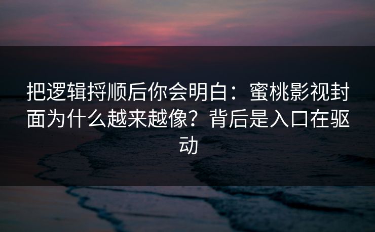 把逻辑捋顺后你会明白：蜜桃影视封面为什么越来越像？背后是入口在驱动