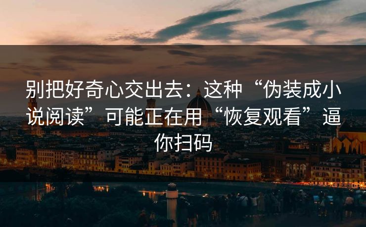 别把好奇心交出去：这种“伪装成小说阅读”可能正在用“恢复观看”逼你扫码