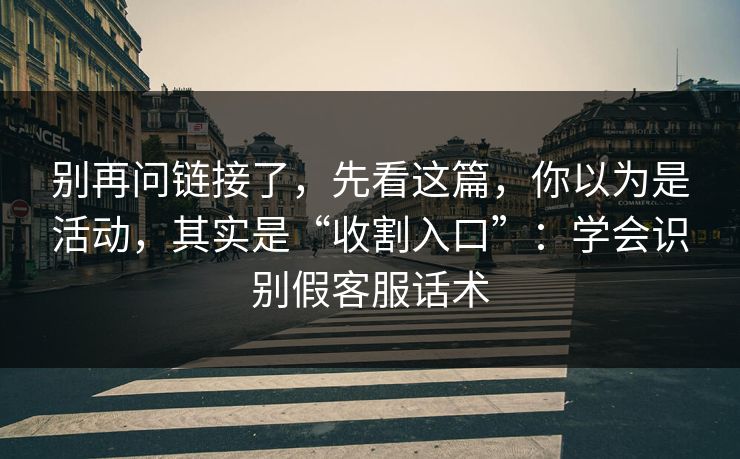 别再问链接了，先看这篇，你以为是活动，其实是“收割入口”：学会识别假客服话术