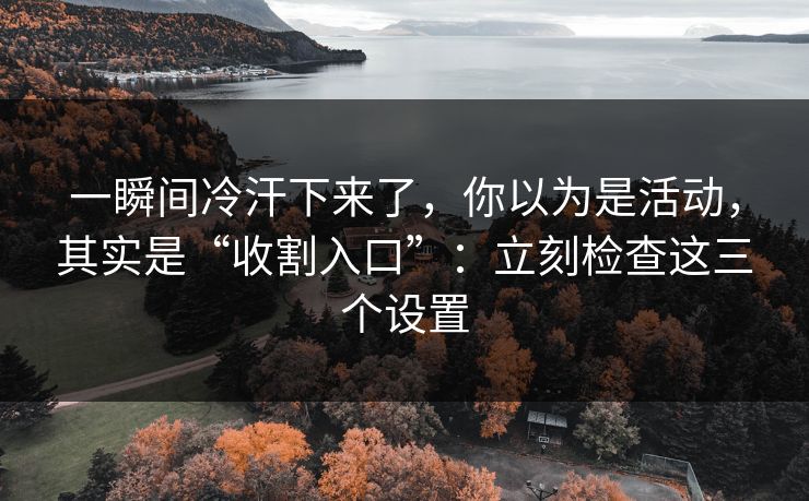 一瞬间冷汗下来了，你以为是活动，其实是“收割入口”：立刻检查这三个设置