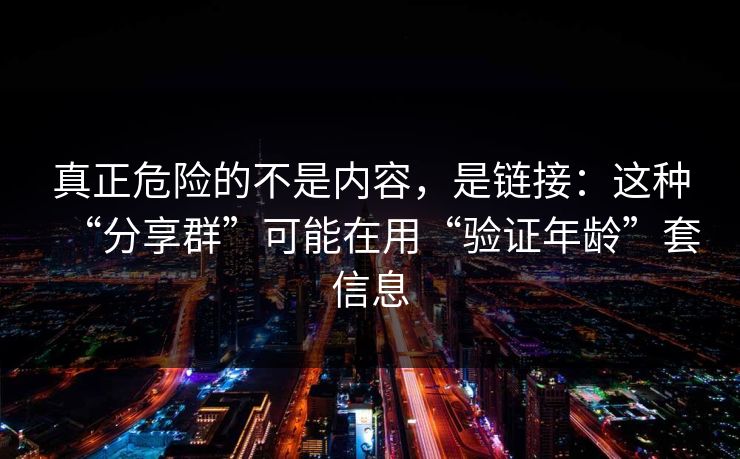 真正危险的不是内容，是链接：这种“分享群”可能在用“验证年龄”套信息