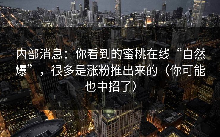 内部消息：你看到的蜜桃在线“自然爆”，很多是涨粉推出来的（你可能也中招了）