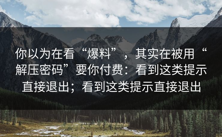 你以为在看“爆料”，其实在被用“解压密码”要你付费：看到这类提示直接退出；看到这类提示直接退出