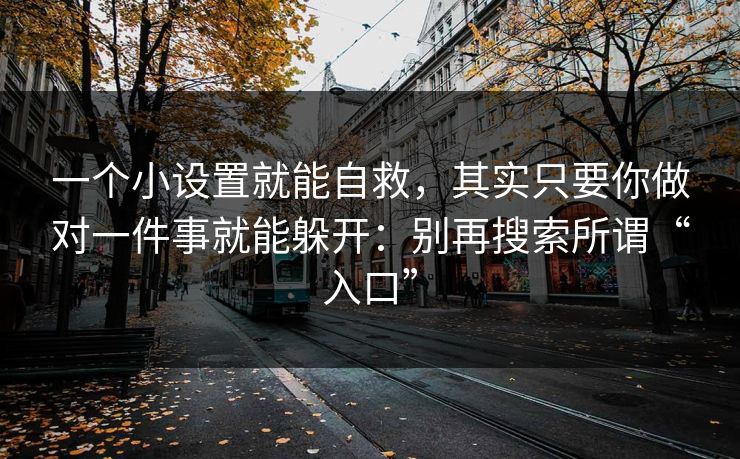 一个小设置就能自救，其实只要你做对一件事就能躲开：别再搜索所谓“入口”