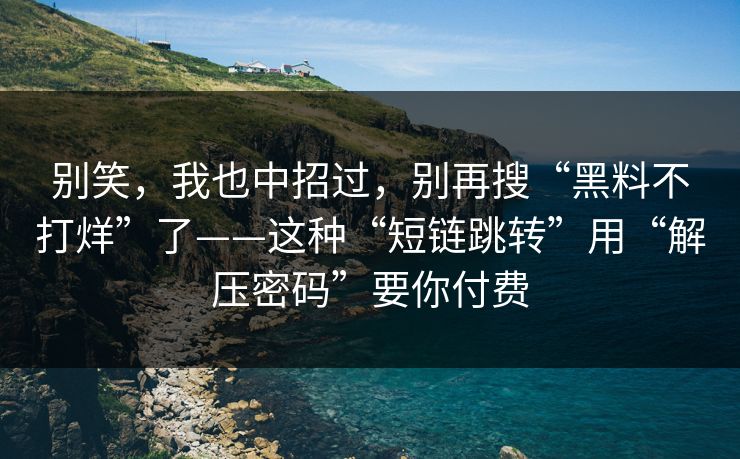 别笑，我也中招过，别再搜“黑料不打烊”了——这种“短链跳转”用“解压密码”要你付费