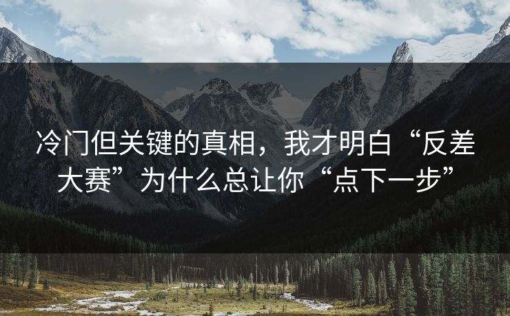 冷门但关键的真相，我才明白“反差大赛”为什么总让你“点下一步”