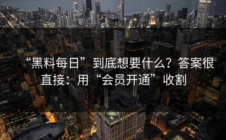 “黑料每日”到底想要什么？答案很直接：用“会员开通”收割