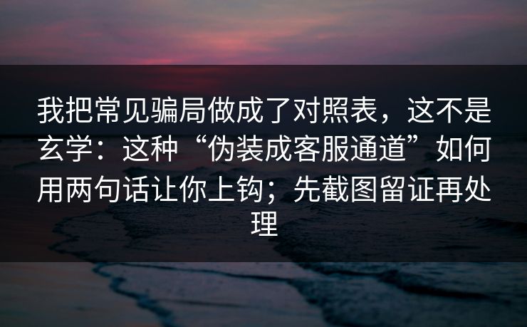 我把常见骗局做成了对照表，这不是玄学：这种“伪装成客服通道”如何用两句话让你上钩；先截图留证再处理
