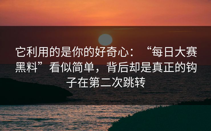 它利用的是你的好奇心：“每日大赛黑料”看似简单，背后却是真正的钩子在第二次跳转
