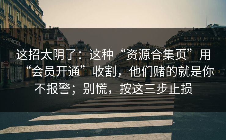 这招太阴了：这种“资源合集页”用“会员开通”收割，他们赌的就是你不报警；别慌，按这三步止损