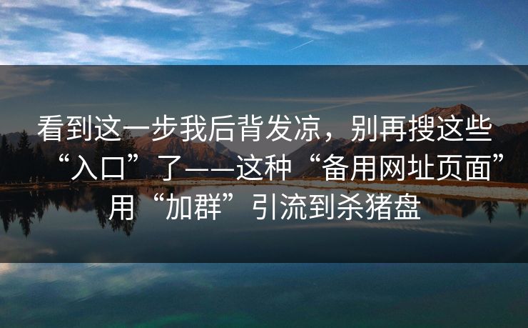 看到这一步我后背发凉，别再搜这些“入口”了——这种“备用网址页面”用“加群”引流到杀猪盘