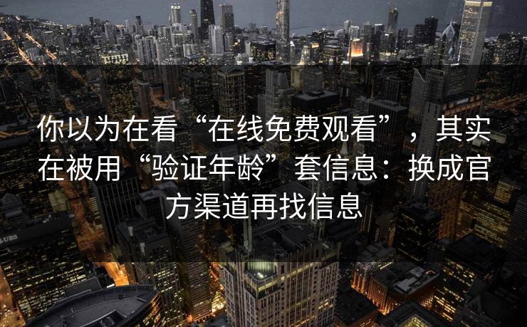 你以为在看“在线免费观看”，其实在被用“验证年龄”套信息：换成官方渠道再找信息