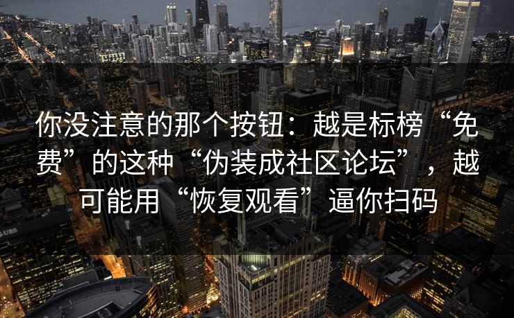 你没注意的那个按钮：越是标榜“免费”的这种“伪装成社区论坛”，越可能用“恢复观看”逼你扫码