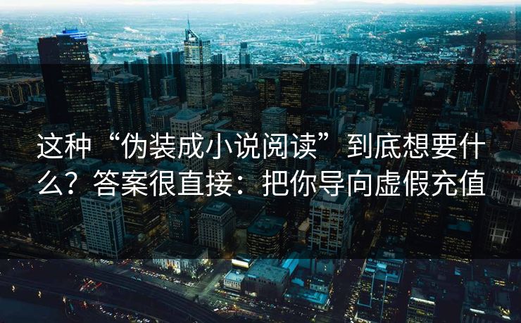 这种“伪装成小说阅读”到底想要什么？答案很直接：把你导向虚假充值